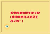 香港哪里有灵芝孢子粉(香港哪里可以买灵芝孢子粉？)