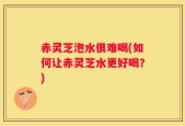赤灵芝泡水很难喝(如何让赤灵芝水更好喝？)