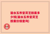 丽水五养堂灵芝胶囊多少钱(丽水五养堂灵芝胶囊价格查询)