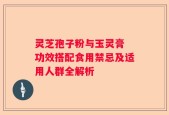 灵芝孢子粉与玉灵膏 功效搭配食用禁忌及适用人群全解析
