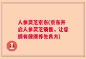 人参灵芝京东(京东开启人参灵芝销售，让您拥有健康养生良方)