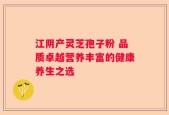 江阴产灵芝孢子粉 品质卓越营养丰富的健康养生之选