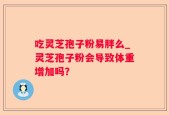 吃灵芝孢子粉易胖么_灵芝孢子粉会导致体重增加吗？