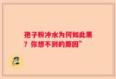 孢子粉冲水为何如此黑？你想不到的原因”