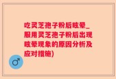 吃灵芝孢子粉后眩晕_服用灵芝孢子粉后出现眩晕现象的原因分析及应对措施)