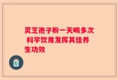 灵芝孢子粉一天喝多次 科学饮用发挥其佳养生功效