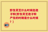 野生灵芝什么时候出孢子粉(野生灵芝孢子粉产生的时期是什么时候？)