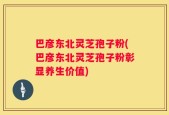 巴彦东北灵芝孢子粉(巴彦东北灵芝孢子粉彰显养生价值)