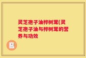 灵芝孢子油桦树茸(灵芝孢子油与桦树茸的营养与功效