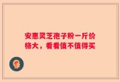 安惠灵芝孢子粉一斤价格大，看看值不值得买