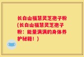 长白山福慧灵芝孢子粉(长白山福慧灵芝孢子粉：能量满满的身体养护秘籍！)