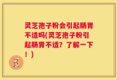 灵芝孢子粉会引起肠胃不适吗(灵芝孢子粉引起肠胃不适？了解一下！)