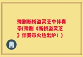 豫剧断桥盗灵芝中伴奏带(豫剧《断桥盗灵芝》伴奏带火热出炉！)