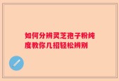 如何分辨灵芝孢子粉纯度教你几招轻松辨别