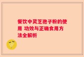 餐饮中灵芝孢子粉的使用 功效与正确食用方法全解析