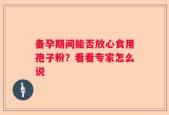 备孕期间能否放心食用孢子粉？看看专家怎么说