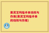 黑灵芝玛瑙手串功效与作用(黑灵芝玛瑙手串的功效与作用)