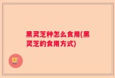 黑灵芝种怎么食用(黑灵芝的食用方式)