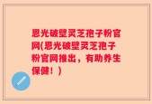 恩光破壁灵芝孢子粉官网(恩光破壁灵芝孢子粉官网推出，有助养生保健！)