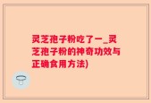 灵芝孢子粉吃了一_灵芝孢子粉的神奇功效与正确食用方法)