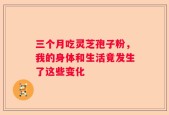三个月吃灵芝孢子粉，我的身体和生活竟发生了这些变化