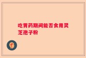 吃胃药期间能否食用灵芝孢子粉