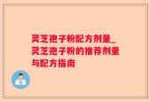 灵芝孢子粉配方剂量_灵芝孢子粉的推荐剂量与配方指南