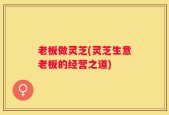 老板做灵芝(灵芝生意老板的经营之道)
