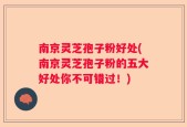南京灵芝孢子粉好处(南京灵芝孢子粉的五大好处你不可错过！)