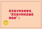 灵芝孢子粉食用事项_“灵芝孢子粉的正确食用指南”)