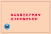 每公斤灵芝可产出多少孢子粉的秘密与分析