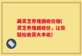 藏灵芝养殖回收价格(灵芝养殖回收价，让你轻松收获大丰收)