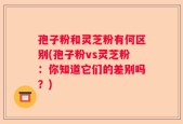 孢子粉和灵芝粉有何区别(孢子粉vs灵芝粉：你知道它们的差别吗？)