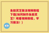 鱼胶灵芝做法视频教程下载(如何制作鱼胶灵芝？观看视频教程，学习做法！)