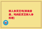 鲜人参灵芝鸡(鲜美健康，鸡肉配灵芝鲜人参料理)