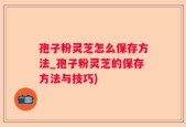 孢子粉灵芝怎么保存方法_孢子粉灵芝的保存方法与技巧)