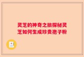 灵芝的神奇之旅探秘灵芝如何生成珍贵孢子粉