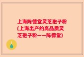 上海陈德堂灵芝孢子粉(上海出产的高品质灵芝孢子粉——陈德堂)