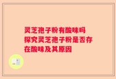 灵芝孢子粉有酸味吗 探究灵芝孢子粉是否存在酸味及其原因