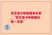 灵芝孢子粉胶囊单价表_“灵芝孢子粉胶囊价格一览表”