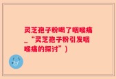灵芝孢子粉喝了咽喉痛_“灵芝孢子粉引发咽喉痛的探讨”)