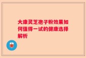 大康灵芝孢子粉效果如何值得一试的健康选择解析
