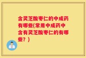 含灵芝酸枣仁的中成药有哪些(常用中成药中含有灵芝酸枣仁的有哪些？)