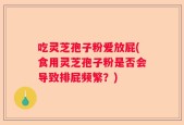 吃灵芝孢子粉爱放屁(食用灵芝孢子粉是否会导致排屁频繁？)