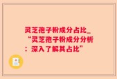 灵芝孢子粉成分占比_“灵芝孢子粉成分分析：深入了解其占比”