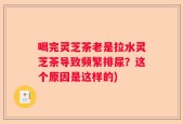 喝完灵芝茶老是拉水灵芝茶导致频繁排尿？这个原因是这样的)