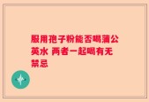 服用孢子粉能否喝蒲公英水 两者一起喝有无禁忌