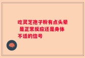 吃灵芝孢子粉有点头晕 是正常反应还是身体不适的信号