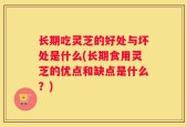 长期吃灵芝的好处与坏处是什么(长期食用灵芝的优点和缺点是什么？)