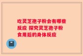 吃灵芝孢子粉会有哪些反应 探究灵芝孢子粉食用后的身体反应